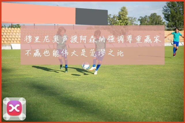 穆里尼奥声援阿森纳强调尊重赢家不赢也能伟大是荒谬之论