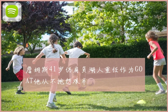 詹姆斯41岁仍肩负湖人重任作为GOAT他从不抱怨艰辛