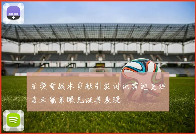 东契奇战术贡献引发讨论雷迪克坦言未能亲眼见证其表现
