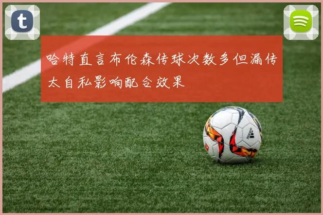 哈特直言布伦森传球次数多但漏传太自私影响配合效果