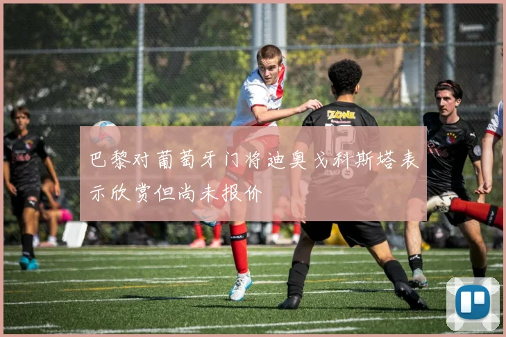 巴黎对葡萄牙门将迪奥戈科斯塔表示欣赏但尚未报价