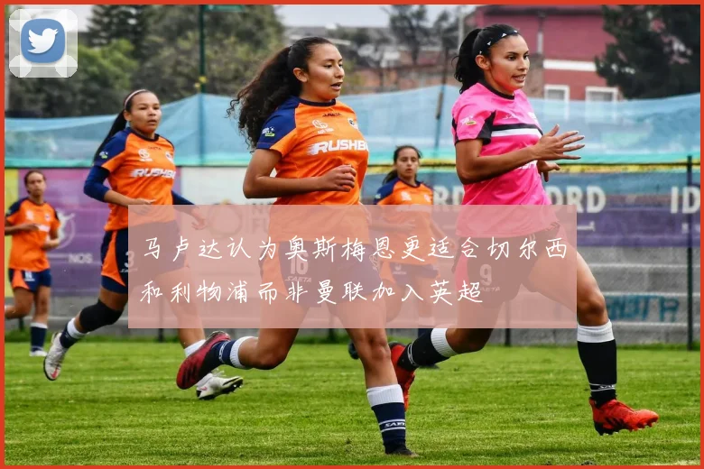 马卢达认为奥斯梅恩更适合切尔西和利物浦而非曼联加入英超