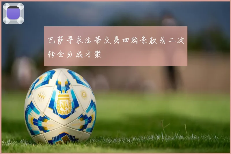 巴萨寻求法蒂交易回购条款或二次转会分成方案