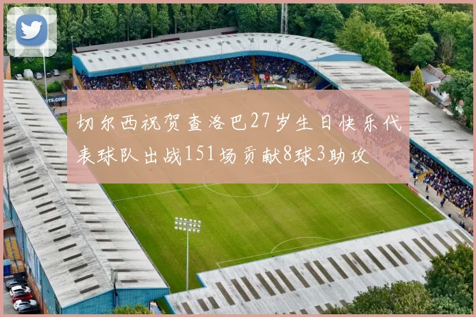 切尔西祝贺查洛巴27岁生日快乐代表球队出战151场贡献8球3助攻