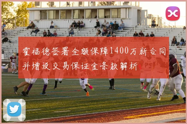 霍福德签署全额保障1400万新合同并增设交易保证金条款解析