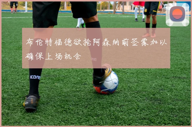 布伦特福德欲抢阿森纳前签蒙加以确保上场机会