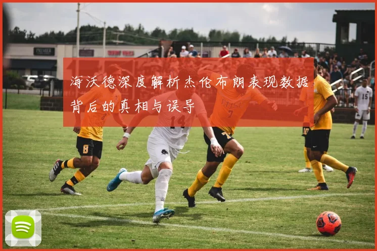 海沃德深度解析杰伦布朗表现数据背后的真相与误导