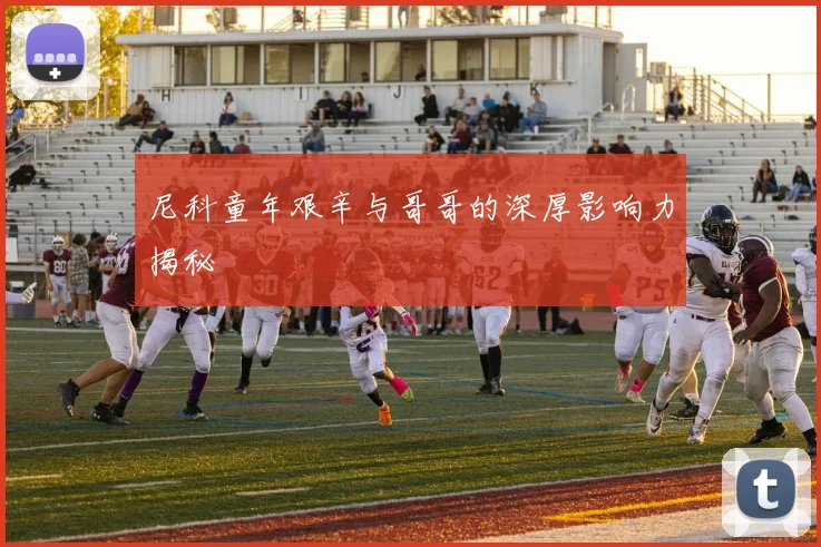 尼科童年艰辛与哥哥的深厚影响力揭秘