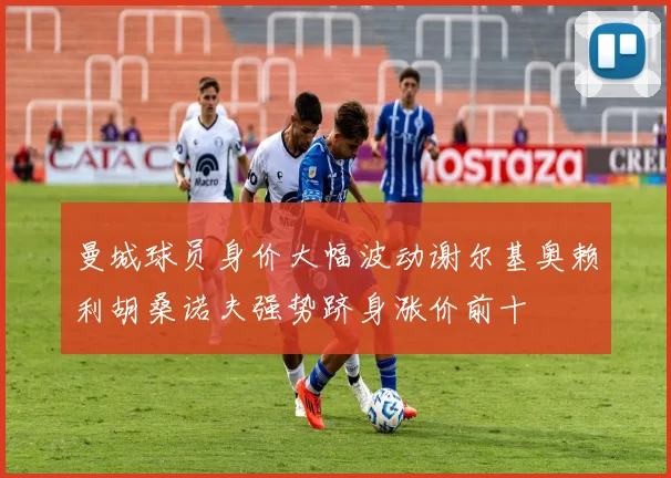 曼城球员身价大幅波动谢尔基奥赖利胡桑诺夫强势跻身涨价前十