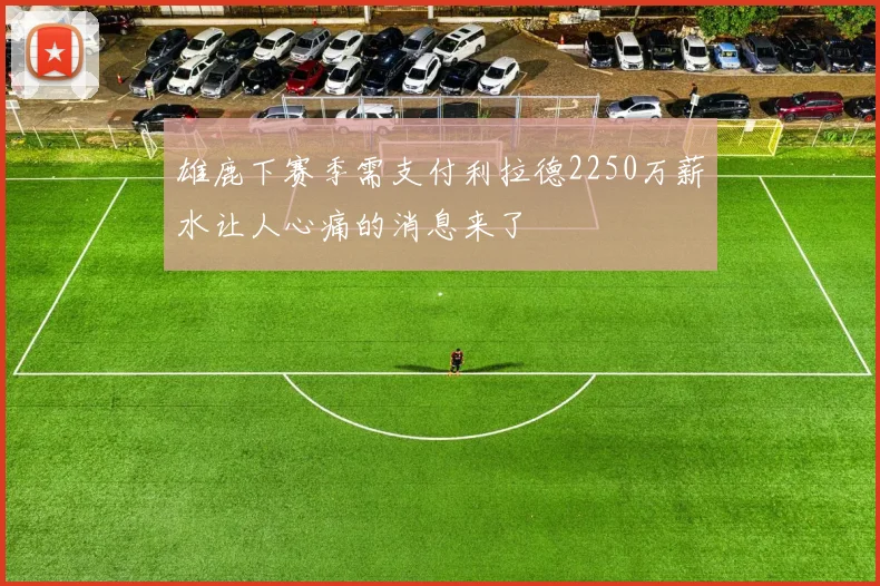 雄鹿下赛季需支付利拉德2250万薪水让人心痛的消息来了