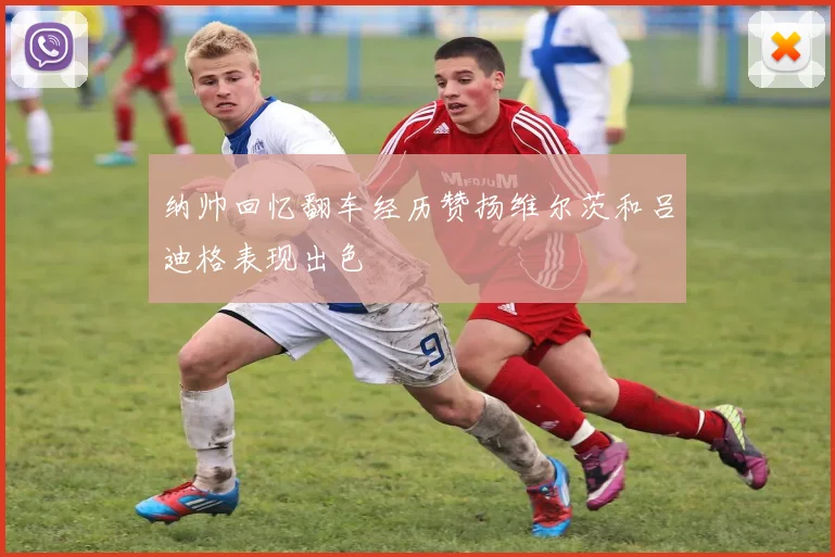 纳帅回忆翻车经历赞扬维尔茨和吕迪格表现出色