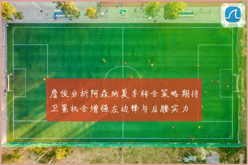 詹俊分析阿森纳夏季转会策略期待卫冕机会增强左边锋与后腰实力