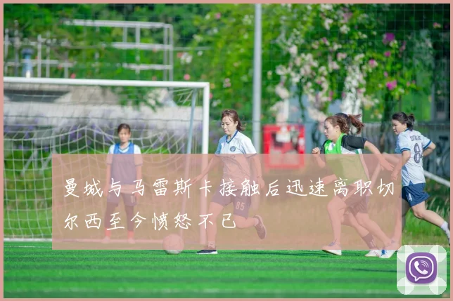 曼城与马雷斯卡接触后迅速离职切尔西至今愤怒不已