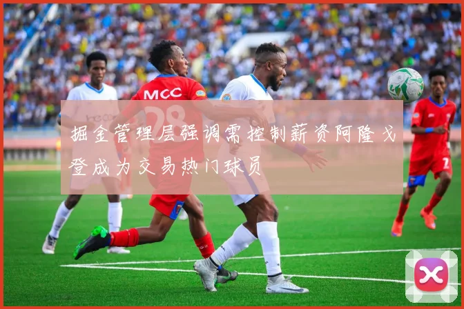 掘金管理层强调需控制薪资阿隆戈登成为交易热门球员