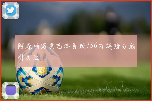 阿森纳若卖巴洛贡获756万英镑分成引关注