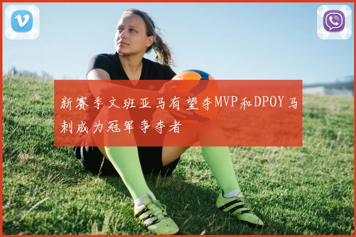 新赛季文班亚马有望夺MVP和DPOY马刺成为冠军争夺者