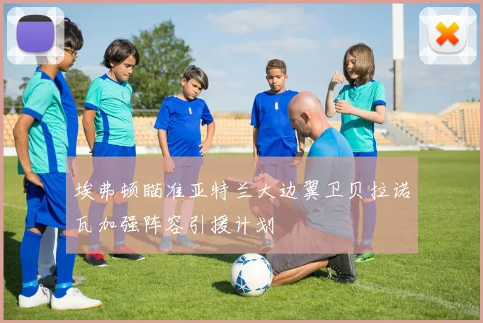 埃弗顿瞄准亚特兰大边翼卫贝拉诺瓦加强阵容引援计划