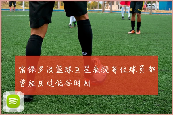 富保罗谈篮球巨星表现每位球员都曾经历过低谷时刻
