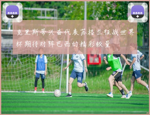 克里斯蒂兴奋代表苏格兰征战世界杯期待对阵巴西的精彩较量
