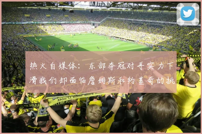 热火自媒体：东部夺冠对手实力下滑我们却面临詹姆斯和约基奇的挑战
