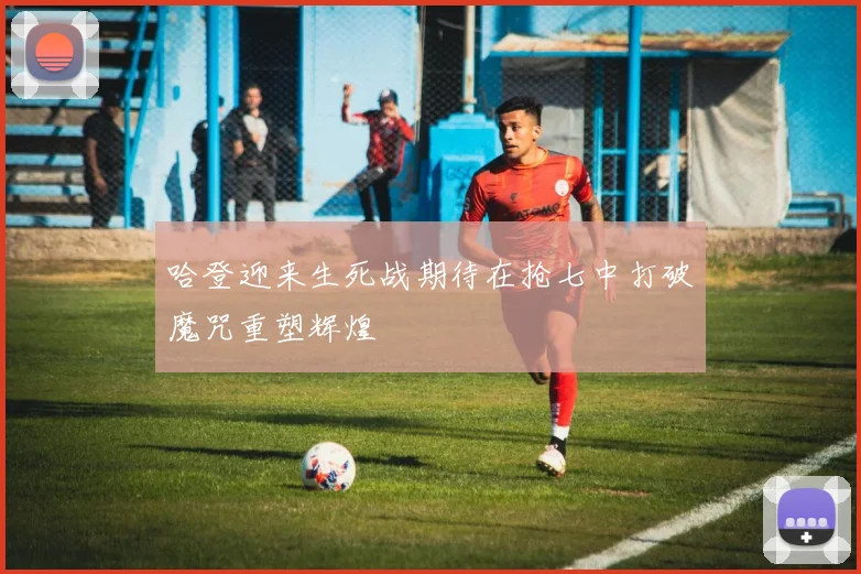 哈登迎来生死战期待在抢七中打破魔咒重塑辉煌